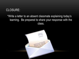 CLOSURE:
*Write a letter to an absent classmate explaining today’s
  learning. Be prepared to share your response with the
                            class.
 