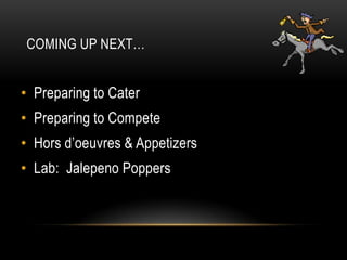 COMING UP NEXT…


• Preparing to Cater
• Preparing to Compete
• Hors d’oeuvres & Appetizers
• Lab: Jalepeno Poppers
 