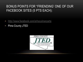BONUS POINTS FOR “FRIENDING’ ONE OF OUR
 FACEBOOK SITES (5 PTS EACH):


• http://www.facebook.com/srhsculinaryarts
• Pima County JTED
 