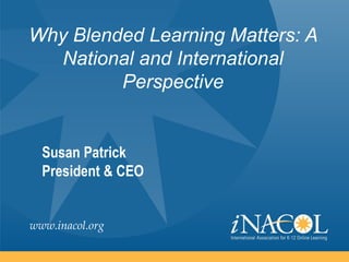 Why Blended Learning Matters: A
  National and International
         Perspective


  Susan Patrick
  President & CEO


www.inacol.org
 