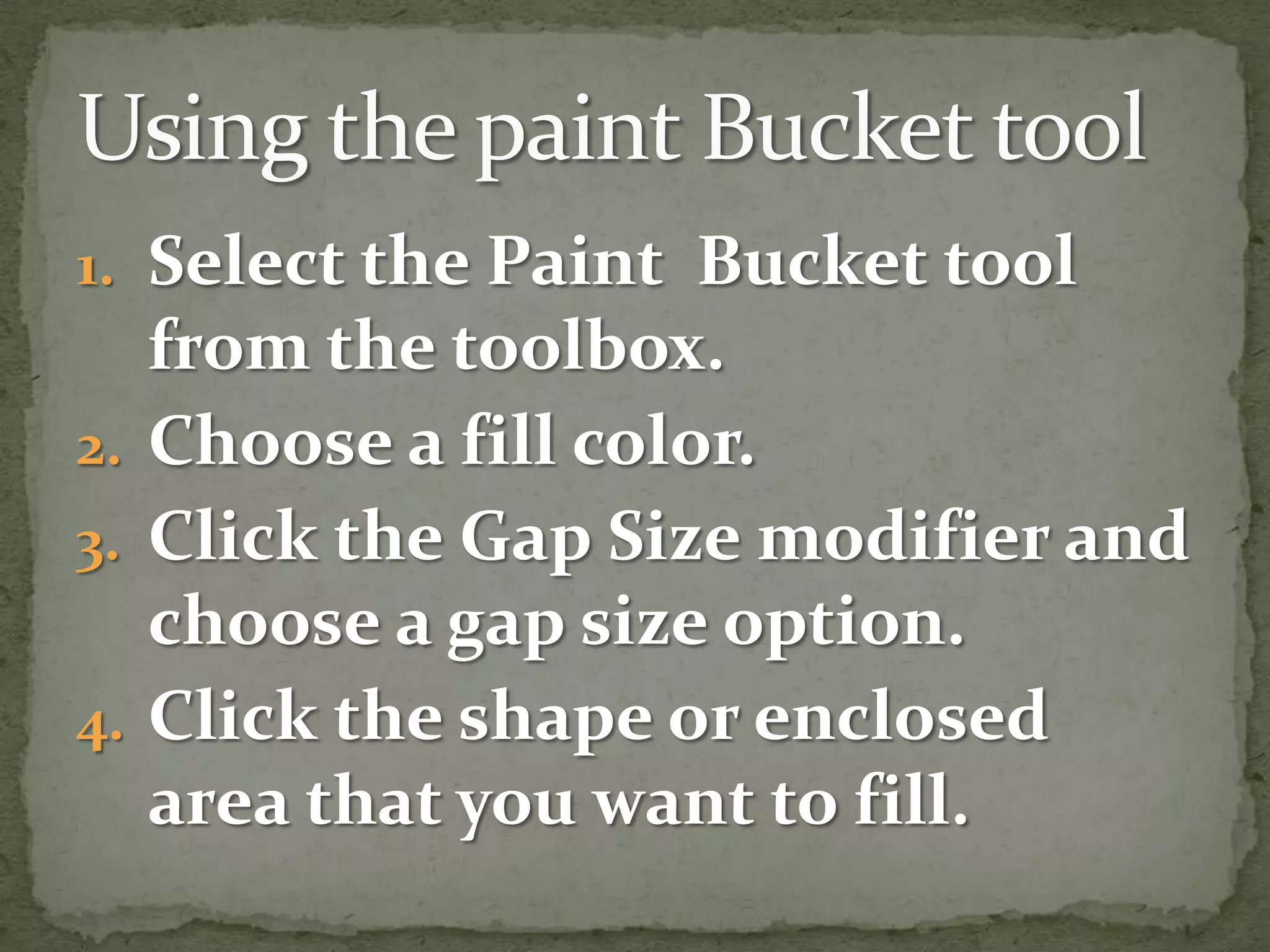 Select the Paint  Bucket tool from the toolbox.Choose a fill color.Click the Gap Size modifier and choose a gap size option.Click the shape or enclosed area that you want to fill.Using the paint Bucket tool