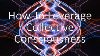 How To Leverage
Collective
Consciousness
 