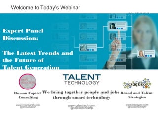Welcome to Today’s Webinar



Expert Panel
Discussion:

The Latest Trends and
the Future of
Talent Generation



   Human Capital       We bring together people and jobs Brand and Talent
     Consulting            through smart technology         Strategies

   www.imsosarah.com              www.talenttech.com        www.exaqueo.com
     @ImSoSarah                    @talenttechcorp           @SusanStrayer
 