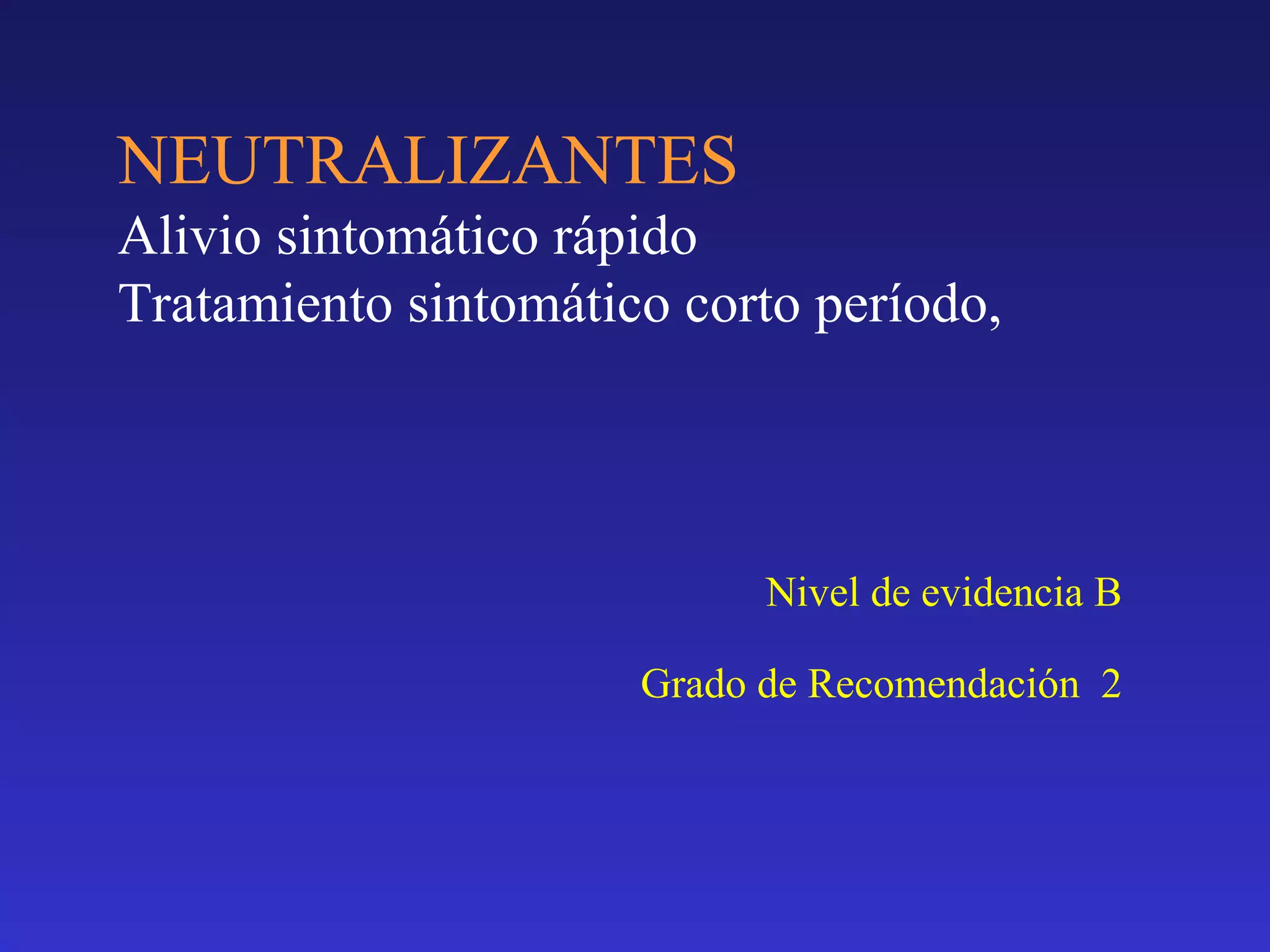 NEUTRALIZANTES
Alivio sintomático rápido
Tratamiento sintomático corto período,
Nivel de evidencia B
Grado de Recomendación 2
 