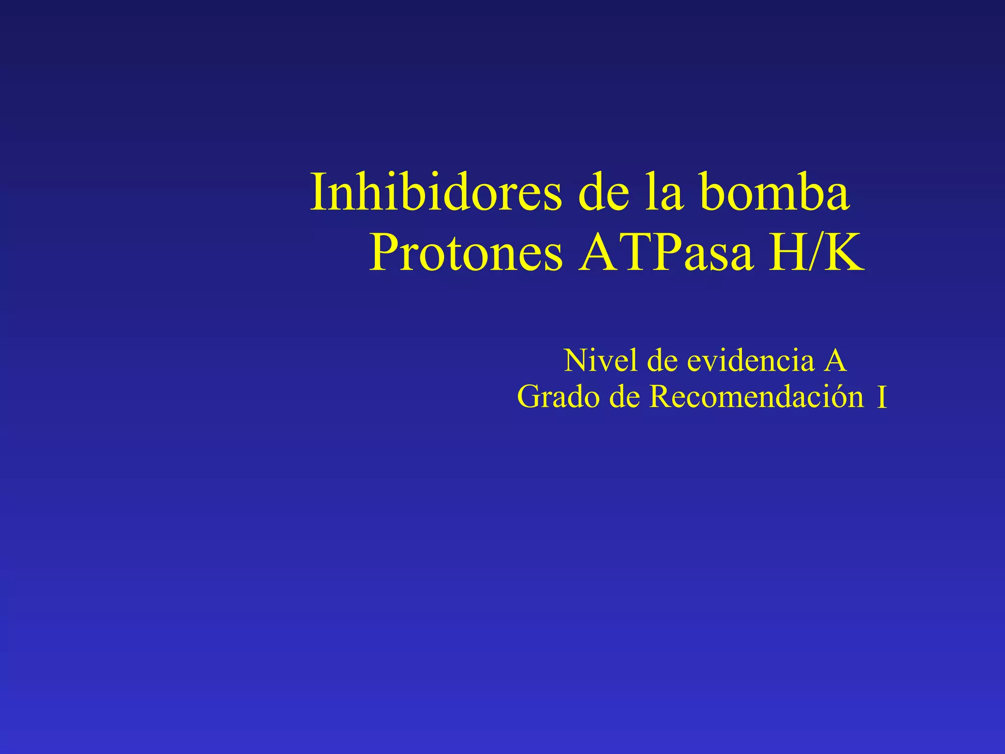 Inhibidores de la bomba
Protones ATPasa H/K
Nivel de evidencia A
Grado de Recomendación I
 