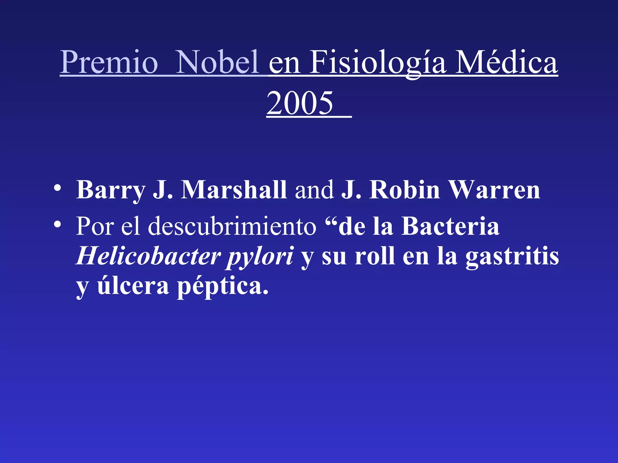 Premio Nobel en Fisiología Médica
2005
• Barry J. Marshall and J. Robin Warren
• Por el descubrimiento “de la Bacteria
Helicobacter pylori y su roll en la gastritis
y úlcera péptica.
 