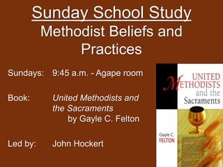 Sunday School Study
Methodist Beliefs and
Practices
Sundays: 9:45 a.m. - Agape room
Book: United Methodists and
the Sacraments
by Gayle C. Felton
Led by: John Hockert
 