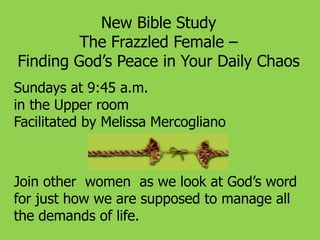 New Bible Study
The Frazzled Female –
Finding God’s Peace in Your Daily Chaos
Sundays at 9:45 a.m.
in the Upper room
Facilitated by Melissa Mercogliano
Join other women as we look at God’s word
for just how we are supposed to manage all
the demands of life.
 