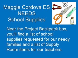 Maggie Cordova ES
NEEDS
School Supplies
Near the Project Backpack box,
you’ll find a list of school
supplies requested for our needy
families and a list of Supply
Room items for our teachers.
 