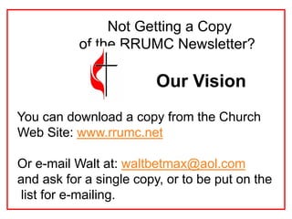 Not Getting a Copy
of the RRUMC Newsletter?
Our Vision
You can download a copy from the Church
Web Site: www.rrumc.net
Or e-mail Walt at: waltbetmax@aol.com
and ask for a single copy, or to be put on the
list for e-mailing.
 