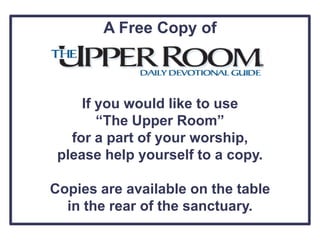 A Free Copy of
If you would like to use
“The Upper Room”
for a part of your worship,
please help yourself to a copy.
Copies are available on the table
in the rear of the sanctuary.
 