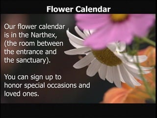 Flower Calendar
Our flower calendar
is in the Narthex,
(the room between
the entrance and
the sanctuary).
You can sign up to
honor special occasions and
loved ones.
 