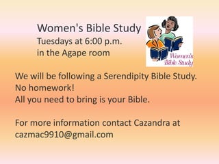 Women's Bible Study
Tuesdays at 6:00 p.m.
in the Agape room
We will be following a Serendipity Bible Study.
No homework!
All you need to bring is your Bible.
For more information contact Cazandra at
cazmac9910@gmail.com
 