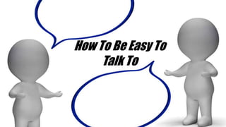 How To Be Easy To 
Talk To 
 