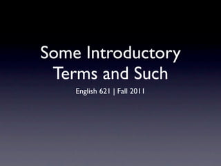 Some Introductory
 Terms and Such
    English 621 | Fall 2011
 