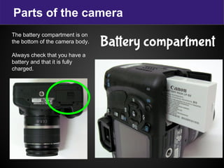 Parts of the camera
Battery compartment
The battery compartment is on
the bottom of the camera body.
Always check that you have a
battery and that it is fully
charged.
 