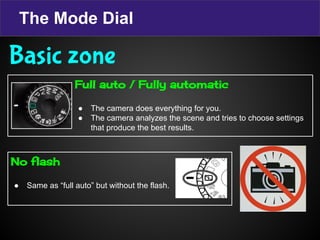 The Mode Dial
Full auto / Fully automatic
● The camera does everything for you.
● The camera analyzes the scene and tries to choose settings
that produce the best results.
No flash
● Same as “full auto” but without the flash.
Basic zone
 