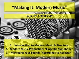 “Making It: Modern Music”
Sept. 9th 1:30 & 2:40
1. Introduction to Modern Music & Structure
2. Modern Music Production: “Fingertip Symphony”
3. Marketing Your Sound: “Recordings to Rockstar”
 