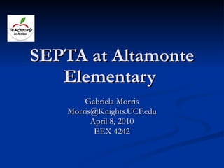 SEPTA at Altamonte Elementary  Gabriela Morris [email_address] April 8, 2010 EEX 4242 
