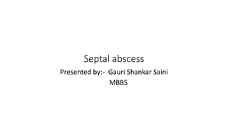 Septal abscess
Presented by:- Gauri Shankar Saini
MBBS
 