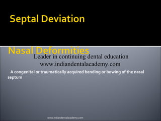 INDIAN DENTAL ACADEMY
Leader in continuing dental education
www.indiandentalacademy.com
A congenital or traumatically acquired bending or bowing of the nasal
septum

www.indiandentalacademy.com

 