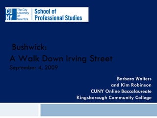   Barbara Walters and Kim Robinson CUNY Online Baccalaureate Kingsborough Community College   Bushwick:  A Walk Down Irving Street September 4, 2009 