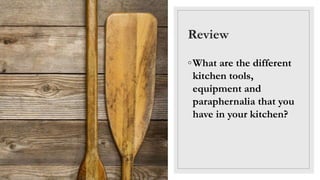 Review
◦What are the different
kitchen tools,
equipment and
paraphernalia that you
have in your kitchen?
 