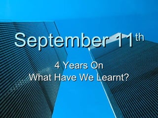 September 11            th

      4 Years On
 What Have We Learnt?
 