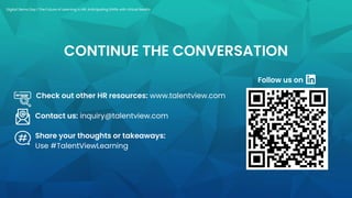 CONTINUE THE CONVERSATION
Check out other HR resources: www.talentview.com
Contact us: inquiry@talentview.com
Follow us on
Share your thoughts or takeaways:
Use #TalentViewLearning
Digital Demo Day | The Future of Learning in HR: Anticipating Shifts with Virtual Reality
 