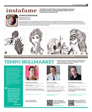 SITHMI SATHRUWANI
Nationality: Sri Lankan,
Instgram ID: @flo_ire_tta
I am a thirteen year old, currently studying at Al -Rayyan National. I’ve been inspired by various things around the globe. I developed love for
drawing/sketching since childhood. Sketching everything I see around is my hobby. I don’t look for perfection in my sketches, but rather the joy it
brings me. I prefer drawing than talking. Drawing is faster, and leaves less room for lies. I couldn’t have made this far if it wasn’t for my parents who
were behind my talent - they were the first to realize my creativity.
THE TEMPO TEAM ROUTINELY TRAWLS INSTAGRAM IN SEARCH
OF CREATIVE TALENT. TO BE DISCOVERED CONNECT WITH US
ON INSTAGRAM @TEMPOPLANETinstafame
www. tempoplanet.com 31
Promoting the creative community. Showcasing
artists, designers, creators, devolopers, writers
performers and film makers.TEMPO SKILLMARKET
Guy Perry, 53, English
30 years’ experience in Corporate
Communications
Describe yourself: I’m a fizzing fountain of
experience, great ideas and fun. In addition to
that, I have huge experience in BBC News.
“Looking forward to work with inspiring
people and to deliver great work”.
HIRE ME BECAUSE… I deliver
exceptional quality!
Halima Sabir, 26, Moroccan
4 years’ experience in Film and TV Production
Describe yourself: I’m a passionate film
production coordinator/assistant with a degree,
and solid experience in the field.
“I look forward to working as a freelancer
because I want to learn and acquire more skills”.
HIRE ME BECAUSE… I love what I do.
John O’Flaherty, 50, Australian
25 years’ experience in Photography | Video
Production
Describe yourself: : I’m easy to work with and
have a good sense of humour.
“I’m eager to work for some new clients
in Abu Dhabi and mixing with some new
creative people”.
HIRE ME BECAUSE… you will get beautiful
images and enjoy the experience.
Tempo in collaboration with
twofour54’s efforts to promote a
community of freelance talent are
bridging the gap in the creative
fields while supporting Abu
Dhabi’s emerging prominence
in the media and entertainment
industry by giving creative
individuals a path to self-
employment and providing local
and global businesses with a
pool of expertise for individual
projects.
The only way to do
great work is to love
what you do. If you
haven’t found it yet,
keep looking. Don’t
settle. As with all
matters of the heart,
you’ll know when
you find it
Contact me @ 0566731921
gp@greenwichvillagepr.com
www.greenwichvillagepr.com
@guyperry007
Contact me @ 0503237969
john@johnoflaherty.com.au
www.johnoflaherty.com.au
Contact me @ 0553194426
Halima.Subir125@gmail.com
Watch my video here Watch my video here
Be our next InstaFame Ambassador! Follow us on instagram @tempoplanet and tag us to your best shots. Don’t forget to hashtag - GoTempo!
Steve Jobs
 