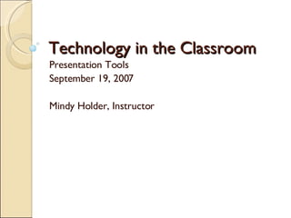 Technology in the Classroom Presentation Tools September 19, 2007 Mindy Holder, Instructor 