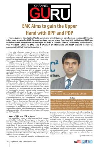 10 September 2015 www.varindia.com
EMC Aims to gain the Upper
Hand with BPP and PDP
From a business stand point, if data growth and overall business paradigm are considered in India,
it has been growing for EMC. Storage has been moving ahead from hard disk to flash and EMC has
endeavoured to adopt newer technologies initiated in terms of flash in the country. Praveen Sahai,
Vice President - Channels, EMC India & SAARC in an interview to VARINDIA explains the various
programs that EMC has for its partners.
Praveen Sahai
Vice President - Channels, EMC India & SAARC
From being a hardware company to software defined storage
company, EMC has come a long way. It has a wide storage portfolio
starting from unified storage to NAS and back up storage. “We cater to
every aspect of the business. Whatever a customer needs, EMC is able
to fulfill the needs based on their requirement,” says Praveen Sahai,
Vice President - Channels, EMC India & SAARC.
EMC has evolved over the period of time in the partner landscape;
the company have had channel programme called the Velocity
Channel Programme running for almost a decade. Early this year
EMC changed the programme and transformed it into a new model
called Business Partner Programme (BPP). It is designed to embrace
new technologies and change the way in which EMC sees the market.
“The BPP is designed to embrace the third platform, which is cloud,
mobility and analytics. The programme was intended to leverage the
federated companies together and you will see more action happening
in that stage. By federation, I mean the companies which are part of the
EMC portfolio like VMware, RSA. So those are the things we wanted
to bring in together and slowly and steadily we are giving initiative to
the partners to go and talk to the customers in addressing all the future
needs of the customers as well in the 3-5 year paradigm. That is where
the construct of BPP programme came into play which is where we
are observing a lot of positive response coming from partners after
embracing BPP and using it in the right way,” comments Praveen
Sahai, Vice President - Channels, EMC India & SAARC.
Alongside, the Preferred Distribution Program (PDP) program
was launched earlier last year. The idea behind PDP was to bring in
sanity on the relationship between the Distributors and the Tier 2
partner. “There are three aspects of the results and when we started
it we wanted to ensure that we are more profitable to a partner,
we build a very strong pipeline to a partner and we commit to do
something and we deliver on it which is we perform with the partner.
So profitability, pipeline and performance are the 3Ps we started with
and we are executing well on that aspect of our business of leveraging
the PDP,” adds Sahai.
Need of BPP and PDP program
It is essential for a partner to make money and if the company
doesn’t build a pipeline for the next quarter or the quarter after
that, there will be problem holding topline business. Hence, if the
company is not profitable, there is no sense of embracing one brand
or one vendor, so which is where these two programs (BPP & PDP)
go hand in glove. EMC helps partners build profitability in pipeline
performance through program like PDP these and then embrace BPP
to ensure that Partners are technically superior to most of the other
competitors in the market and embrace the 3rd platform technologies,
and build solutions around that space.
However, the two important factors for introducing these two
programs are to embrace the futuristic needs and not pushing the
same product line but moving into a solution conversation and
engaging with them to see what are the opportunities and challenges
the customers are facing and helping partners derive a structured
approach to that. “We have started enabling our partners to ensure
that they are aware of how to have a constructive conversation with
the customer on cloud as well as hybrid, private and public cloud. It’s
not just about the productive technologies we have consumed, but also
how we position it right as a complete solution rather than providing
them with one pivotal solution, this is not our point of conversation
anymore because it is more of a solution conversation that we want to
play. That is one big thing we wanted to and have achieved. There are
multiple facets to it,” explains Sahai. n
aparna@varindia.com
Isilon
Though it falls under the same product category as storage,
Isilon is a product line with a different architecture. It is a load
architecture which is why the utilization of big data projects like
surveillance and large projects where data generates on a large
scale, in telecom areas and government space etc are doing well
and EMC has been able to grow quite a bit.
 