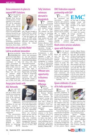 16 September 2015 www.varindia.com
HOT BYTES
Tally Solutions
witnesses
demand in
Bangladesh
Tally Solutions
is witnessing
growingcustomertraction
in Bangladesh, with a
total installed customer
base of over 4,500.
The company has been
focussing on expanding
its market in global
geographies, enabling
large, medium and small
enterprises to automate
operations, achieve
business efficiency, while
bringing in smoothness
and simplicity in business
operations, through a
robust partner network.
As a testimony to these
developments, a poly
cable company recently
upgraded a range of
operations of Tally, from
its account and inventory
management to tracking
all areas of Outstanding
and Product Movement,
to run on Tally.ERP 9
and Tally.Server 9.
VMware sees
opportunity
in Business
Mobility
Offerings
VMware has
reiterated its
strategy to help customers
in India realize the benefits
of Business Mobility
and transform their
business processes. The
company's strategy aims
to free businesses from
more than a decade of
client-server focussed IT
and deliver a more user-
and application-centric
experience.
“With Indian
organizations paying close
attention to the future
of business processes in
the mobile-cloud era,
we believe that India is
on the cusp of the next
major technology wave in
Asia-Pacific,” said Sanjay
Deshmukh, GM, Business
Mobility, VMware APJ.
Avaya joins hands with
AGC Networks
Xerox announces its plans to
expand MPS Solutions
Intel India sets up India Maker
Lab to accelerate innovation
Epson celebrates 25 years
of its India operations
Ricoh enters services solutions
space withTranSecure
EMC Federation expands
partnership with SAP
Avaya and AGC
Networks have
tied up to deliver cloud-
basedservicestobusinesses
across India. Under the
terms of the agreement,
AGC Networks will
deliver communication
and collaboration
capabilities for new and
existing customers in
India, with the support
and expertise of the Avaya
Private Cloud Services
organization.
“This announcement
demonstrates our focus
on delivering cutting-edge
solutions in innovative,
adaptable formats
designed to deliver
Return on Technology
Investment (ROTI).
Avayatechnologyhaslong
been at the heart of many
of our major deployments
and we look forward to
being able to now expand
our reach substantially.
As trusted advisors, we
believe our customers
deserve the best and this
model does just that – it
takes away complexity
and lets them get on with
managing their business,”
said Anil Nair, Managing
Director & CEO, AGC
Networks.
Xerox has planned
to expand its
Managed Print Services
value proposition to wider
segments in the country.
This will be undertaken
through their channel
partner network and will
allow the company to
significantly expand the
reach of its advanced MPS
solutions beyond the top
corporate accounts to fast-
growing SMB businesses.
Balaji Rajagopalan,
Executive Director,
Technology, Channels &
International Distributor
Operations, Xerox India,
said, “We have brought in
Sandeep Dhanoa, a global
expert from Xerox US,
to lead this business and
capture the SMB market
opportunity here, besides
effectively working and
training the channel
partners.”
Intel has unveiled the
IntelIndiaMakerLab
and the Intel India Maker
Showcase in its Bengaluru
campus, furthering its
commitment to help
realize Government of
India’s Digital India and
Make in India vision by
accelerating innovation
in India. Intel India
Maker Lab will focus
on hardware design
by boosting product
innovation and enhance
maker capability for start-
ups in India. Intel India
Maker Showcase will let
visitors and participants
see, feel and experience
the products and solutions
from the Intel India Maker
Lab along with other
innovations from Intel.
Kumud Srinivasan,
President, Intel India,
said, "Intel India is
committed to accelerating
Digital India and Design
in India by invigorating
innovation across the
ecosystem. Intel India
will provide a facility to
offer Design capability.”
Epson has
announced the
successful completion of
25 years of its operations
in India. On this occasion,
Minoru Usui, President of
Seiko Epson Corporation,
Japan, has announced
the company’s entry into
the copier segment with
the launch of the Epson
WorkForce Pro WF-
R8591 and WF- R5691.
Usui said that Epson’s
researchafewyearsagohad
indicated that consumers
wanted the freedom to
print, without having to
worry about high ink
costs, the inconvenience
of replacing cartridges and
the environmental impact
of laser printers. Epson
felt printers therefore, had
to address these issues to
be truly accepted. Because
of Epson’s unique Micro
Piezoprintingtechnology,
Epson was able to tackle
this issue and were able to
create InkTank printers.
Epson’s refillable
InkTank printers have
been a runaway success.
They have challenged
the perception that
laser printers offer the
most economic printing
solution.
With the launch
of TranSecure,
Ricoh has marked its
entry into the service
solutions space for
financial institutions.
TranSecure is a security
solution for banks. The
company will take this
service across the financial
institutions in the Indian
market, which will allow
banks to detect suspected
fraud transactions and
arrive at a more intelligent
decisioning methodology
to reduce false positives.
Speaking on the
occasion, Manoj Kumar,
CEO & MD, Ricoh India
Ltd, said, “The incidence
of bank card fraud in India
(involving either debit or
credit card) has risen 238%
in the first five months of
2015. Today, fraudsters
often manage to get access
to not just payment data
and credit files. The new
trend is to move to mobile
device solutions based on
location, which are found
to be far more robust in
verifying the identity and
credit card credentials of a
customer."
The EMC
F e d e r a t i o n
has announced new
innovations, partner
programs and customers
across its Hybrid Cloud
portfolio. The EMC
Federation provides
customers with the
industry’s most complete
Hybrid Cloud portfolio,
able to support all
workloads and all cloud
models – private, public
and managed clouds.
Through a common
platform, customers
are now able to manage
multiple clouds and
multiple cloud service
providers as one logical
cloud.
The newly acquired
Virtustream is now one
of a select few premier
strategic providers of
cloud infrastructure
services for SAP business-
critical applications in
SAP HANA Enterprise
Cloud.
 
