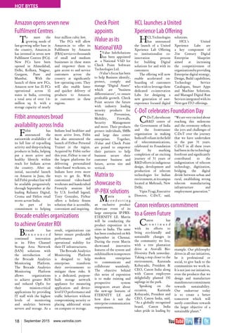 18 September 2015 www.varindia.com
HOT BYTES
Check Point
appoints
iValue as its
NationalVAD
iValue InfoSolutions
has been appointed
as a National VAD for
Check Point Software
Technologies Ltd.
iValue’s focus has been
to help Business identify,
protect, comply and
manage "Digital Assets"
which are "business
differentiators", to ensure
profitable growth. Check
Point secures the future
with industry leading
security products for
Threat Prevention,
Mobility, Firewalls,
Security Management
and more. Their products
protect individuals, SMBs
and large data center
enterprises. Together,
iValue and Check Point
are poised to empower
their partners to help
business secure their
customer business and
future, across size and
vertical.
Matrix to
showcase its
IP-PBX solutions
Matrix is
c o n d u c t i n g
an exclusive product
showcase event of its
large enterprise IP-PBX-
ETERNITY LE. Matrix
will be conducting the
product exposition in 6
cities in India. The same
has been conducted on 8th
September in Chennai.
During the event Matrix
showcased innovative
features of the system and
exhibitedhowitempowers
modern enterprises
to communicate and
collaborate seamlessly.
The objective behind
this series of exposition
is to make existing and
prospective system
integrators aware about
the new-age features of
ETERNITY LE and
how does it suit the
enterprisecommunication
requirements.
Fitbit announces broad
availability across India
Brocade enables organizations
to achieve Greater ROI
Amazon opens seven new
Fulfilment Centres
Canon reinforces commitment
to a Green Future
C-DoT celebrates Foundation Day
HCL launches a United
Xperience Lab Offering
Fitbit has
announced the
nationwide availability of
its full line of top-selling
activity and sleep-tracking
products in India, helping
put a more active and
healthy lifestyle within
reach for Indians across
the country. After an
initial, successful launch
on Amazon in June, the
full Fitbit product line will
be available progressively
through September at the
leading Reliance Digital,
Croma and Helios retail
stores across India.
As part of its
commitment to helping
Indians lead healthier and
more active lives, Fitbit
has also announced the
launch of FitStar Personal
Trainer in the region.
Acquired by Fitbit earlier
this year, FitStar is one of
the largest platforms for
delivering personalized
video-based workouts, so
Indians have even more
ways to get fit. With
customized video-based
workouts and handcrafted
Freestyle sessions led
by U.S. football legend,
Tony Gonzalez, FitStar
offers a holistic fitness
solution that is accessible,
convenient and inspiring.
Brocade has
a n n o u n c e d
continued innovation
in its Fibre Channel
Storage Area Network
(SAN) solutions with
the introduction of
the Brocade Analytics
Monitoring Platform.
The Brocade Analytics
Monitoring Platform
allows organizations
to achieve greater ROI
and reduced OpEx for
their mission-critical
applications by providing
IT staff with the highest
levels of monitoring
and analytics between
servers and storage. As a
result, organizations can
better ensure predictable
performance and
operational stability for
their IT infrastructures.
The Brocade Analytics
Monitoring Platform
is designed to help
enterprises transform
their environments to
mitigate these risks. It
is a dedicated, purpose-
built storage network
appliance for measuring
application- and device-
level I/O performance and
traffic behaviors without
compromising security or
placing additional strain
on compute or storage.
To meet the
growing needs of
fast-growing seller base in
the country, Amazon.in
has invested in seven new
Fulfilment Centres (FCs).
New FCs have been
opened in Ahmedabad,
Delhi, Kolkata, Nagpur,
Gurgaon, Pune and
Mumbai. With the
launch of these new FCs,
Amazon now has 20 FCs
operational across 10
states in India, covering
a total area of over 1.6-
million sq. ft. with a
storage capacity of nearly
four million cubic feet.
The FCs will allow
Amazon.in to offer its
Fulfilment by Amazon
(FBA)servicetothousands
of small and medium
businesses in these states
and empower them to
gain access to and service
customers across the
country at significantly
low operating costs. They
will also enable faster
and quicker delivery of
products to Amazon.
in customers in these
regions.
Canon has
c o n t i n u e d
with its efforts to
bring eco-friendly and
sustainable changes in
the community we live,
with a tree plantation
drive at Aravalli Bio-
Diversity Park yesterday.
Taking a step closer to the
environment, Kazutada
Kobayashi, President &
CEO, Canon India along
with Canon employees
delightfully planted 150
saplings in the park.
Speaking on the
occasion, Kazutada
Kobayashi, President and
CEO, Canon India, said,
“As a globally recognized
brand, Canon India
takes pride in leading by
example. Our philosophy
drives in all our initiatives,
be it professional or
social, to give back to the
communities we work in.
It is not just our initiatives,
even the products that we
design and manufacture
manifestsourcommitment
towards sustainability.
Our endeavour today
is to create a better
tomorrow which will
surely contribute towards
the larger objective of a
sustainable planet.”
C-DoT,thetelecom
R&D centre of
the Government of India
and the frontrunner
organization in making
Indiaself-reliantinthefield
of telecommunications,
celebrated its Foundation
Day by marking
completion of an exciting
journey of 31 years of
R&D efforts in indigenous
design, development and
production of telecom
technologies for Indian
environment,atitscampus
located at Mehrauli, New
Delhi.
VipinTyagi,Executive
Director, C-DoT, said,
“Weareveryexcitedabout
reaching this milestone
and the ceremony reflects
the joys and challenges of
C-DoT over the journey
that we have undertaken
in the past 31 years.
C-DoT in all these years
hadbeeninthetechnology
forefront and significantly
contributed to the
indigenization of telecom
technology, digitization,
bridging the digital
divide between urban and
rural, establishing strong
telecom manufacturing
infrastructure and
employment generation.”
HCLTechnologies
has announced
the launch of a United
Xperience Lab Offering
to institutionalize co-
innovation process
for building Digital
solutions for and with its
customers.
The offering will now
enable accelerated on-
boarding of customers
who wish to leverage these
dedicated co-innovation
Labs for designing a
new generation of user-
experience focused digital
solutions.
HCL’s United
Xperience Labs are
a key component of
21st Century Digital
Enterprise blueprint
aimed at increasing
the competitiveness of
organizationsbyproviding
Enterprise digital strategy,
Design, Build capabilities,
Technology Service
Catalogues, Smart Apps
and Machine Solutions,
and Managed Digital Run
Services integrated with its
Next-gen ITO offerings.
 