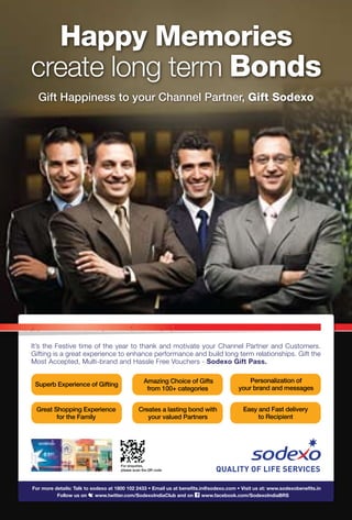 29www.varindia.com September 2015
Gift Happiness to your Channel Partner, Gift Sodexo
Happy Memories
create long term Bonds
It’s the Festive time of the year to thank and motivate your Channel Partner and Customers.
Gifting is a great experience to enhance performance and build long term relationships. Gift the
Most Accepted, Multi-brand and Hassle Free Vouchers - Sodexo Gift Pass.
Creates a lasting bond with
your valued Partners
Superb Experience of Gifting
Personalization of
your brand and messages
Amazing Choice of Gifts
from 100+ categories
Easy and Fast delivery
to Recipient
Great Shopping Experience
for the Family
For enquiries,
please scan the QR code
 