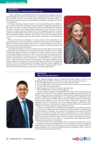 70 September 2015 www.varindia.com
Dina El Banna
Marketing Director, Global Growth Markets, Avaya
“Today’s CMOs have transformed themselves into brand and trade evangelists as traditional
brand marketing efforts alone will no longer help in sustaining the growth of an organization.
The way Indian consumers and enterprises are increasing their consumption chain, it is
becoming more and more important for the CMOs to use different marketing tactics for the
same product line.
At Avaya, measuring the impact is the key to our style of marketing and not only do we
drive ourselves on the impact created but also capture business through our marketing efforts.
We already have in place a robust CRM with clear metrics-oriented marketing for measuring
the impact created for and in business. Digital transformation is also at the core of Avaya’s
business, as we enable enterprises of all sizes to have a better engagement with their customers
on different channels (digital or physical). Social media is the key component of our marketing
and communications strategy as majority of our customers want to use their preferred media
at any time, from anywhere and on any device. Hence, social media is the most preferred
choice.
While we do believe that marketing as a function cannot be driven independent of our
outsourced partners, we also realize that our partners play an important role in controlling the
delivery of outputs and our processes. If we are able to create an extended arm and that too a
literal one, out of the agency till then getting into any strategic outsourcing agreements will
never yield results for the marketing team.
The market has evolved in recent years so much so that customer experience is becoming a
strategic endeavour for businesses across the globe. Businesses are looking to create a seamless
Omni-channel experience, based on the preferences of their consumers and are working
towards enhancing their satisfaction levels. We, at Avaya, have gone beyond the expectations
of our customers and led the convergence of team and customer engagement. This convergence
translates into bringing the assets of organizations at the fingertips of the customer service
agents to instantly solve customer issues. This convergence is, therefore, enabling businesses
to better engage with their customers and exceed their expectations. With our strong product
portfolio, we aim at providing strong networks supports team and customer engagement by
reducing network outages. Further to this, we have the ability to provide quicker access to
information and easily integrate new communication channels and applications.”
Rajesh Kumar
CMO, SAP Indian Subcontinent
“The marketing landscape today has changed dramatically bringing to the fore new
responsibilities for the CMO. If I could sum these up in order of importance, they are –
•	 The new CMO needs to have and create an outside-in mindset culture.
•	 The new CMO needs to move from an activity-focussed to an outcome-focussed approach.
•	 The new CMO needs to be data driven.
•	 Digital experience is the driver of customer experience today.
•	 The new CMO needs to be able to hire the right talent.
One very important change in the buying habits of customer is that today customers can
seamlessly move between the online and offline worlds demanding consistent information and
uniform customer experience across platforms. SAP went about transforming the partner go-
to-market (GTM) model. We helped them set up a Digital platform by enabling them with
interactive and informative Websites, PR kits, Social channels for Brand & Social selling,
optimizing their ranking on search results and seeding a “Digital first” approach in their
campaigns. Pivotal to this approach is our virtual experience platform, SAP Discover that
helps partners reach out to their potential customers much early in their decision-making cycle,
resulting in a much better market coverage and business outcome.
At SAP, we strongly believe that exchange of ideas, insights and case-studies is imperative
for the growth of a company and indeed the industry. We have been quick to realize that with
fast- paced changes in technology, our customers and sometimes even our partners may find
it difficult to keep abreast of them. That is why we launched Discover, a virtual experience
platform that provides in-depth demos and discussions with our in-house experts via webinars.
Apart from technology sessions, we have invited our customers to share their success stories
thereby helping their peers in the industry to understand how they fuelled their business
ambitions via smart adoption of technology.
The thumb rule for outsourcing has always been to outsource that which is out of your
core competencies. Marketing should ideally be an in-house function because of the high-end
strategic importance that it carries. Functional tasks such as hosting events, websites and social
media management may be outsourced depending upon the availability of talent or lack of it
within the existing marketing organization.”
BEST CMOs IN INDIA
 