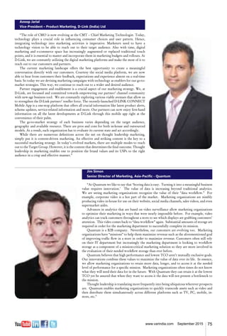 75www.varindia.com September 2015
Anoop Jarial
Vice-President – Product Marketing, D-Link (India) Ltd
“The role of CMO is now evolving as the CMT – Chief Marketing Technologist. Today,
technology plays a crucial role in influencing consumer choices and user pattern. Hence,
integrating technology into marketing activities is imperative. Marketers need to have a
technology vision to be able to reach out to their target audience. Also with time, digital
marketing and e-commerce space has increasingly augmented or replaced traditional touch
points, and it is essential to master and incorporate them in marketing budgets and rollouts. At
D-Link, we are constantly utilizing the digital marketing platforms and make the most of it to
reach out to our customers and partners.
The current marketing landscape offers the best opportunity to create a meaningful
conversation directly with our customers. Courtesy the social media platform, we are now
able to hear from customers their feedback, expectations and experience almost on a real-time
basis. So today we are devising marketing campaigns with technology as enablers for our go-to-
market strategies. This way, we continue to reach out to a wider and desired audience.
Partner engagement and enablement is a crucial aspect of our marketing strategy. We, at
D-Link, are focussed and committed towards empowering our partner/ channel community
with new-age business tool. We are constantly exploring various viable avenues that allow us
to strengthen the D-Link partner/ reseller force. The recently-launched D-LINK CONNECT
Mobile App is a one-stop platform that offers all crucial information like latest product alerts,
scheme updates, service-related information and more. Our partners can now enjoy first-hand
information on all the latest developments at D-Link through this mobile app right at the
convenience of their palm.
The go-to-market strategy of each business varies depending on the target audience,
geography and available resource. There are pros and cons for both in-house and outsourced
models. As a result, each organization has to evaluate its current state and act accordingly.
While there are numerous definitions across the net on thought leadership marketing,
simply put it is content-driven marketing. An effective and striking content is the key to a
successful marketing strategy. In today’s evolved markets, there are multiple modes to reach
out to the Target Group. However, it is the content that determines the final outcome. Thought
leadership in marketing enables one to position the brand values and its USPs to the right
audience in a crisp and effective manner.”
Jim Simon
Senior Director of Marketing, Asia-Pacific - Quantum
“At Quantum we like to say that ‘Storing data is easy. Turning it into a meaningful business
value requires innovation.’ The value of data is increasing beyond traditional analytics.
We are seeing marketing organizations recognize the value of their “data workflow.” For
example, corporate video is a hot part of the market. Marketing organizations are nimbly
producing video in-house for use on their website, social media channels, sales videos, and even
supermarket aisles.
Advances in analytics that are based on video surveillance allow marketing organizations
to optimize their marketing in ways that were nearly impossible before. For example, video
analytics can track customers throughout a store to see which displays are grabbing customers’
attention. This video comes back to “data workflow” again. Substantial amounts of storage are
required in order for the marketing department to successfully complete its mission.
Quantum is a B2B company. Nevertheless, our customers are evolving too. Marketing
organizations have “missions” to help them maximize revenue such as the aforementioned goal
of improving traffic flow in a store in order to maximize revenue. Customers often still rely
on their IT department but increasingly the marketing department is looking to workflow
storage as a component of a mission-critical marketing solution so they are more involved in
the evaluation of their needed workflow storage than ever before.
Quantum believes that high performance and lowest TCO aren’t mutually exclusive goals.
Our innovations combine these values to maximize the value of data over its life. In essence,
we allow marketing organizations to retain more data, longer, and to access it at the needed
level of performance for a specific mission. Marketing organizations often times do not know
what they will need their data for in the future. With Quantum they can retain it at the lowest
TCO yet be assured that when they want to access it the data will not present a bottleneck to
the mission.
Thought leadership is translating more frequently into being ubiquitous wherever prospects
are. Quantum enables marketing organizations to quickly transcode assets such as video and
then distribute them simultaneously across different platforms such as TV, PC, mobile, in-
store, etc.”
 