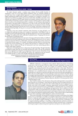 78 September 2015 www.varindia.com
Parag Amalnerkar
Director- Marketing, India & SAARC - NetApp
“In today’s dynamic market, a marketer must evaluate all the possible branches of
marketing to reach out to his target audience. Marketers today are constantly stepping up
to break away from a straight jacketed approach to a rather multi-faceted social approach.
Digital marketing has added another channel of reaching out to prospective customers. It is
imperative for marketers to engage with customers both online and offline and neither of the
channels can be ignored. With the agile business environment, marketers need to have a fair
understanding of technology and how it impacts outreach. Utilizing analytics and the insights
drawn out prove to be extremely beneficial for a marketer. In case of banner advertising, the
measurement is through number of impressions or in other words views and clicks through.
In this era of digital marketing, measurement is perhaps the most distinctive feature. Having
said that digital marketing has become part of the core strategy, with intense competition and
shrinking marketing budget, driving year on year growth within limited resources has become
paramount.
Targeting is the most essential component when businesses are going through a sea
of change and marketing becoming more complex in functionality. Social Media is also an
exemplar for the focused targeting strategy, through this platform we can avail rich possibilities
to “Engage” the audience that can be undertaken in planned manner. Targeting often becomes
the determinant of marketing returns.
Given that marketing has been the center piece of strategy and fountain of ideas, it is difficult
to fathom that the entire marketing can be outsourced. Marketing function by its very nature
cannot be outsourced. However, traditionally, some pieces of marketing can been outsourced
to specialized domain experts. For example, developing marketing objective and positioning
strategy may be more dominant to the company than focusing on a simple press release or
creating a video in which case PR may be outsourced. In my view outsourcing provides a
company wide range of expertise.
Expectation of marketing has been to demonstrate thought leadership. Thought leadership
is nothing but unique ideas that are actionable and showcase results. The role that marketing
plays in any organization is integral to an organization’s long term success. Ownership of long
term success will always be with marketing. We believe any organization that has sustained
over multiple decades is a result of the thought leadership that marketing provides.”
(Parag Amalnerkar has been featured in the 100 MOST INFLUENTIAL GLOBAL
MARKETING LEADERS by the World Marketing Congress.)
Kinny Nayyar
Marketing Head, India and South Asia at WD - A Western Digital company
“Whether traditional or contemporary that’s aided by digital, the purpose of marketing
would more or less be the same. However, unlike in the past, marketing is moving towards
becoming more measurable in terms of its impact on consumer awareness, consumer
engagement, and creating demand for the products and services to drive sales. Therefore, if
I were to prioritize the factors, the first and foremost objective would still be the growth.
Marketing is not a standalone function anymore. Gone are the days when the purpose of
marketing was to advertise on television and radio shows and work with advertising agencies to
deliver the most suitable taglines. Current marketing is much more inclusive than that. Sales is
increasingly expecting marketing to provide them the much-needed air cover so they could sell
more. Marketing’s performance is tightly linked to the accomplishment of the business goals.
Since growth is one of the primary business objectives, therefore it’s foremost priority in our
marketing agenda as well.
Next would be analytics. Once the business along with marketing decides consensually the
kind of growth we are looking a— both long term and short term, the strategy and tactics are
devised. Here analytics play an important role in understanding the areas we need to focus on.
Earlier, there used to be (strengths, weaknesses, opportunities, and threats) SWOT analysis,
based on internal and external surveys and feedback to understand what we are doing right,
what can improve and what are the challenges and opportunities. Now in addition to surveys
and perception audits, the buying behaviours and market trends play a very important role.
And these are not merely based on passive reports and instincts; these are active user behaviours
that are gleaned through data mining and data analytics. These analytics help in understanding
the areas where technology could be deployed to achieve the desired results.
Then comes technology. I am fascinated by marketers focusing on technology as their biggest
priority. For us, technology is an enabler to accomplish a larger goal or a more important goal,
which is to help sales and strengthen the brand. Once we have analyzed the areas we need to
focus on, we can deploy suitable technology to enhance select focal areas. Technology could
be targeted marketing, upselling or cross-selling on digital platforms, predictive outreach, or
experiential marketing for a certain set of potential customers and much more. Technology is
also being leveraged to enhance the partner experience and improve our online interface.”
BEST CMOs IN INDIA
 