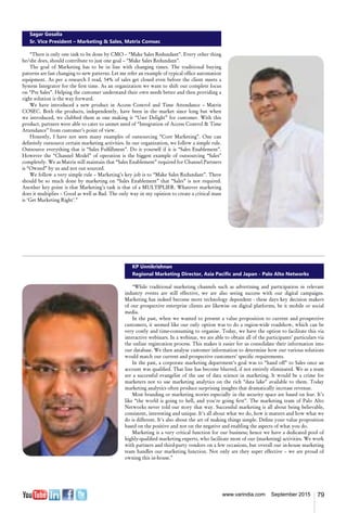 79www.varindia.com September 2015
KP Unnikrishnan
Regional Marketing Director, Asia Pacific and Japan - Palo Alto Networks
“While traditional marketing channels such as advertising and participation in relevant
industry events are still effective, we are also seeing success with our digital campaigns.
Marketing has indeed become more technology dependent - these days key decision makers
of our prospective enterprise clients are likewise on digital platforms, be it mobile or social
media.
In the past, when we wanted to present a value proposition to current and prospective
customers, it seemed like our only option was to do a region-wide roadshow, which can be
very costly and time-consuming to organise. Today, we have the option to facilitate this via
interactive webinars. In a webinar, we are able to obtain all of the participants’ particulars via
the online registration process. This makes it easier for us consolidate their information into
our database. We then analyse customer information to determine how our various solutions
would match our current and prospective customers’ specific requirements.
In the past, a corporate marketing department’s goal was to “hand off” to Sales once an
account was qualified. That line has become blurred, if not entirely eliminated. We as a team
are a successful evangelist of the use of data science in marketing. It would be a crime for
marketers not to use marketing analytics on the rich “data lake” available to them. Today
marketing analytics often produce surprising insights that dramatically increase revenue.
Most branding or marketing stories especially in the security space are based on fear. It’s
like “the world is going to hell, and you're going first”. The marketing team of Palo Alto
Networks never told our story that way. Successful marketing is all about being believable,
consistent, interesting and unique. It's all about what we do, how it matters and how what we
do is different. It's also about the art of making things simple. Define your value proposition
based on the positive and not on the negative and enabling the aspects of what you do.
Marketing is a very critical function for our business; hence we have a dedicated pool of
highly-qualified marketing experts, who facilitate most of our (marketing) activities. We work
with partners and third-party vendors on a few occasions, but overall our in-house marketing
team handles our marketing function. Not only are they super effective – we are proud of
owning this in-house.”
Sagar Gosalia
Sr. Vice President – Marketing & Sales, Matrix Comsec
“There is only one task to be done by CMO – “Make Sales Redundant”. Every other thing
he/she does, should contribute to just one goal – “Make Sales Redundant”.
The goal of Marketing has to be in line with changing times. The traditional buying
patterns are fast changing to new patterns. Let me refer an example of typical office automation
equipment. As per a research I read, 54% of sales get closed even before the client meets a
System Integrator for the first time. As an organization we want to shift our complete focus
on “Pre Sales”. Helping the customer understand their own needs better and then providing a
right solution is the way forward.
We have introduced a new product in Access Control and Time Attendance – Matrix
COSEC. Both the products, independently, have been in the market since long but when
we introduced, we clubbed them as one making it “User Delight” for customer. With this
product, partners were able to cater to unmet need of “Integration of Access Control & Time
Attendance” from customer’s point of view.
Honestly, I have not seen many examples of outsourcing “Core Marketing”. One can
definitely outsource certain marketing activities. In our organization, we follow a simple rule.
Outsource everything that is “Sales Fulfillment”. Do it yourself if it is “Sales Enablement”.
However the “Channel Model” of operation is the biggest example of outsourcing “Sales”
completely. We as Matrix still maintain that “Sales Enablement” required for Channel Partners
is “Owned” by us and not out sourced.
We follow a very simple rule – Marketing’s key job is to “Make Sales Redundant”. There
should be so much done by marketing on “Sales Enablement” that “Sales” is not required.
Another key point is that Marketing’s task is that of a MULTIPLIER. Whatever marketing
does it multiplies – Good as well as Bad. The only way in my opinion to create a critical mass
is ‘Get Marketing Right’.”
 