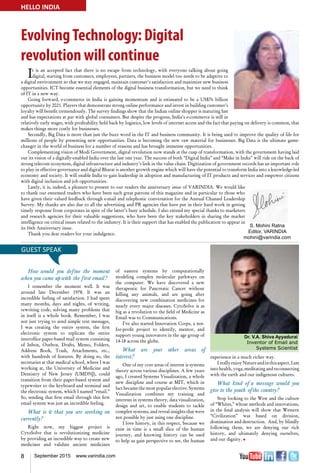8 September 2015 www.varindia.com
S. Mohini Ratna
Editor, VARINDIA
mohini@varindia.com
It is an accepted fact that there is no escape from technology, with everyone talking about going
digital, starting from customers, employees, partners, the business model too needs to be adaptive to
a digital environment so that we stay engaged, maintain customer’s satisfaction and maximize new business
opportunities. ICT become essential elements of the digital business transformation, but we need to think
of IT in a new way.
Going forward, e-commerce in India is gaining momentum and is estimated to be a US$76 billion
opportunity by 2021. Players that demonstrate strong online performance and invest in building customer’s
loyalty will benefit tremendously. The survey findings show that the Indian online shopper is maturing fast
and has expectations at par with global consumers. But despite the progress, India’s e-commerce is still in
relatively early stages, with profitability held back by logistics, low levels of internet access and the fact that paying on delivery is common, that
makes things more costly for businesses.
Secondly, Big Data is more than just the buzz word in the IT and business community. It is being used to improve the quality of life for
millions of people by presenting new opportunities. Data is becoming the new raw material for businesses. Big Data is the ultimate game-
changer in the world of business for a number of reasons and has brought immense opportunities.
Complementing vision of Modi Government, digital revolution now stands at the cusp of transformation, with the government having laid
out its vision of a digitally-enabled India over the last one year. The success of both “Digital India” and “Make in India” will ride on the back of
strong telecom ecosystem, digital infrastructure and industry’s link in the value chain. Digitization of government records has an important role
to play in effective governance and digital Bharat is another growth engine which will have the potential to transform India into a knowledge-led
economy and society. It will enable India to gain leadership in adoption and manufacturing of IT products and services and empower citizens
with digital inclusion and job opportunities.
Lastly, it is, indeed, a pleasure to present to our readers the anniversary issue of VARINDIA. We would like
to thank our esteemed readers who have been such great patrons of this magazine and in particular to those who
have given their valued feedback through e-mail and telephonic conversation for the Annual Channel Leadership
Survey. My thanks are also due to all the advertising and PR agencies that have put in their hard work in getting
timely response from corporates in spite of the latter’s busy schedule. I also extend my special thanks to marketers
and research agencies for their valuable suggestions, who have been the key stakeholders in sharing the market
intelligence on critical issues related to the industry. It is their support that has enabled the publication to appear in
its 16th Anniversary issue.
Thank you dear readers for your indulgence.
EvolvingTechnology: Digital
revolution will continue
HELLO INDIA
Dr. V.A. Shiva Ayyadurai
Inventor of Email and
Systems Scientist
How would you define the moment
when you came upwith the first email?
I remember the moment well. It was
around late December 1978. It was an
incredible feeling of satisfaction. I had spent
many months, days and nights, of writing,
rewriting code, solving many problems that
in itself is a whole book. Remember, I was
not just trying to send simple text messages,
I was creating the entire system, the first
electronic system to replicate the entire
interoffice paper-based mail system consisting
of Inbox, Outbox, Drafts, Memo, Folders,
Address Book, Trash, Attachments, etc.,
with hundreds of features. By doing so, the
secretaries at that medical school, where I was
working at, the University of Medicine and
Dentistry of New Jersey (UMDNJ), could
transition from their paper-based system and
typewriter to the keyboard and terminal and
the electronic system, which I named “email.”
So, sending that first email through this first
email system was just an incredible feeling.
What is it that you are working on
currently?
Right now, my biggest project is
CytoSolve that is revolutionizing medicine
by providing an incredible way to create new
medicines and validate ancient medicines
of eastern systems by computationally
modeling complex molecular pathways on
the computer. We have discovered a new
therapeutic for Pancreatic Cancer without
killing any animals, and are going after
discovering new combination medicines for
nearly every major diseases. CytoSolve is as
big as a revolution to the field of Medicine as
Email was to Communications.
I’ve also started Innovation Corps, a not-
for-profit project to identify, mentor, and
support young innovators in the age group of
14-18 across the globe.
What are your other areas of
interest?
One of my core areas of interest is systems
theory across various disciplines. A few years
ago, I created Systems Visualization, a whole
new discipline and course at MIT, which in
fact became the most popular elective. Systems
Visualization combines my training and
interests in systems theory, data visualization,
design and art, to enable students to tackle
complex systems, and reveal insights that were
not possible by just using one discipline.
I love history, in this respect, because we
exist in time is a small slice of the human
journey, and knowing history can be used
to help us gain perspective to see, the human
experience in a much richer way.
IreallyenjoyNatureandinthisaspect,Iam
into health, yoga, meditating and reconnecting
with the earth and our indigenous cultures.
What kind of a message would you
give to the youth ofthe country?
Stop looking to the West and the culture
of “Whites,” whose methods and innovations,
in the final analysis will show that Western
“Civilization” was based on division,
domination and destruction. And, by blindly
following them, we are denying our rich
history, and ultimately denying ourselves,
and our dignity. n
 