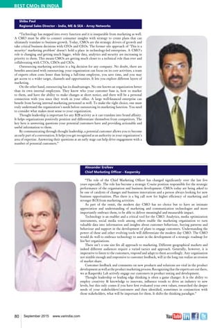80 September 2015 www.varindia.com
Shibu Paul
Regional Sales Director - India, ME & SEA - Array Networks
“Technology has stepped into every function and it is inseparable from marketing as well.
A CMO must be able to connect consumer insights with strategy to create plans that can
ultimately translate to business growth. Today, CMOs are the strategic drivers of growth and
take critical business decisions with CFOs and CEOs. The former silo approach of 'This is a
security/ marketing problem' doesn't hold a place in technology-led enterprises. A CMO's
role is changing and getting much bigger, while data, analytics and security are increasing in
priority to them. This means CMOs are getting much closer to a technical role than ever and
collaborating with CTOs, CISOs and CIOs.
Outsourcing marketing activities is a big decision for any company. No doubt, there are
benefits associated with outsourcing; your organization can focus on its core activities, a team
of experts often costs lesser than hiring a full-time employee, you save time, and you may
get access to a wider target, channels and opportunities. It lets you explore different layers of
marketing.
On the other hand, outsourcing has its disadvantages. No one knows an organization better
than its own internal employees. They know who your customer base is, how to market
to them, and have the ability to make changes at short notice, and there will be a personal
connection with you since they work in your office. A large well-financed enterprise can
benefit from having internal marketing personnel as well. To make the right choice, one must
truly understand the organization's needs before outsourcing its marketing function. You need
to consider what makes most sense to your organization.
Thought leadership is important for any B2B activity as it can translate into brand affinity.
It helps organizations positively position and differentiate themselves from competitors. The
key here is answering questions your potential customers have and providing actionable and
useful information to them.
By communicating through thought leadership, a potential customer allows you to become
an early part of a conversation. It helps you get recognized as an authority in your organization's
area of expertise. Answering their questions at an early stage can help drive engagement with a
number of potential customers.”
Alexander Erofeev
Chief Marketing Officer - Kaspersky
“The role of the Chief Marketing Officer has changed significantly over the last five
years especially. The role has become a strategic C-suite position responsible for the strategic
performance of the organisation and business development. CMOs today are being asked to
be one of catalysts of changes and business innovations and a person always looking for new
business opportunities. Plus there is a big call now for higher efficiency of marketing and
stronger ROI from marketing activities.
As part of the remit, the modern day CMO has no choice but to have an intimate
appreciation and understanding of marketing and communication technologies and more
importantly embrace them, to be able to deliver meaningful and measurable impact.
Technology is an enabler and a critical tool for the CMO. Analytics, media optimization
instruments, social media tools among others enable the marketing organisation to turn
valuable data into information and insights about customer behaviour, buying patterns and
behaviour and support in the development of plans to engage customers. Understanding the
power of these and other evolving tools will differentiate the modern day CMO. The CMO
would do well to embrace technology to assist in the development of a strategic roadmap for
his/her organisations.
There isn’t a one size fits all approach to marketing. Different geographical markets and
indeed different audiences require a varied tactics and approach. Generally, however, it is
imperative to listen to the customers, respond and adapt to them accordingly. Any organisation
not nimble enough and responsive to customer feedback, will in the long run realize an erosion
of market share.
Customer feedback and comments on new products and solutions are vital in the product
developmentaswellastheproductmarketingprocess.Recognizingthattheexpertsareoutthere,
we at Kaspersky Lab actively engage our customers in product testing and development.
Thought leadership or leading edge thinking is often a game changer. It is the ability to
employ creativity & knowledge to innovate, influence trends to drive an industry to new
levels, but this only comes if you have first evaluated your own values, researched the deeper
needs of your stakeholders/customers and then identified, sometimes in conjunction with
those stakeholders, what will be important for them. It shifts the thinking paradigm.”
BEST CMOs IN INDIA
 