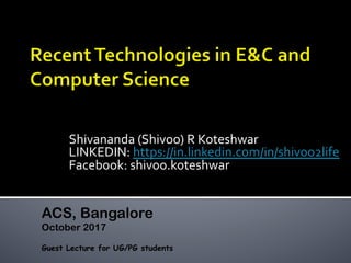 Shivananda	(Shivoo)	R	Koteshwar	
LINKEDIN:	https://in.linkedin.com/in/shivoo2life		
Facebook:	shivoo.koteshwar	
ACS, Bangalore
October 2017
Guest Lecture for UG/PG students
 