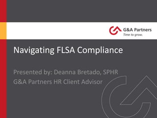 Navigating FLSA Compliance
Presented by: Deanna Bretado, SPHR
G&A Partners HR Client Advisor
 