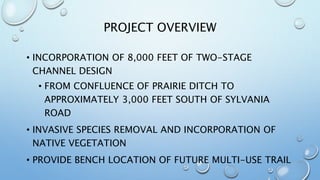 PROJECT OVERVIEW
• INCORPORATION OF 8,000 FEET OF TWO-STAGE
CHANNEL DESIGN
• FROM CONFLUENCE OF PRAIRIE DITCH TO
APPROXIMA...