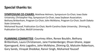 Special thanks to:
SYMPOSIUM CO-CHAIRS: Matthew Helmers, Symposium Co-Chair, Iowa State
University; Christopher Hay, Symposium Co-Chair, Iowa Soybean Association;
Bethany Brittenham, Program Co-Chair, John McMaine, Program Co-Chair, South Dakota
State University
Mohamed Youssef, Publication Co-Chair, North Carolina State University; Zhiming Qi,
Publication Co-Chair, McGill University
PLANNING COMMITTEE: Courtney Allen, Renee Bouldin, Bethany
Brittenham, Laura Christianson, Jane Frankenberger, Ehsan Ghane, Jeppe
Kjaersgaard, Ainis Lagzdins, John McMaine, Zhiming Qi, Malcolm Robertson,
Gary Sands, Vinayak Shedekar, Ranvir Singh, Mohamed Youssef
 