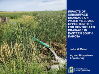 IMPACTS OF
SUBSURFACE
DRAINAGE ON
WATER YIELD AND
OPPORTUNITIES
FOR CONTROLLED
DRAINAGE IN
EASTERN SOUTH
DAKOTA
John McMaine
Ag and Biosystems
Engineering
 