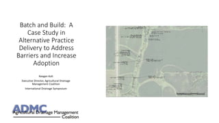 Batch and Build: A
Case Study in
Alternative Practice
Delivery to Address
Barriers and Increase
Adoption
Keegan Kult
Executive Director, Agricultural Drainage
Management Coalition
International Drainage Symposium
 