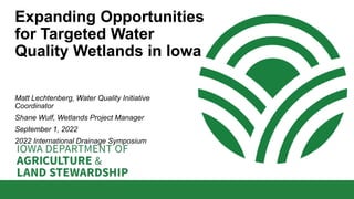 Expanding Opportunities
for Targeted Water
Quality Wetlands in Iowa
Matt Lechtenberg, Water Quality Initiative
Coordinator
Shane Wulf, Wetlands Project Manager
September 1, 2022
2022 International Drainage Symposium
 