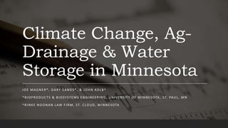 Climate Change, Ag-
Drainage & Water
Storage in Minnesota
JOE MAGNER*, GARY SANDS*, & JOHN KOLB^
*BIOPRODUCTS & BIOSYSTEMS ENGINEERING, UNIVERSITY OF MINNESOTA, ST. PAUL , MN
^RINKE NOONAN LAW FIRM, ST. CLOUD, MINNESOTA
 