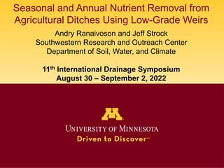Seasonal and Annual Nutrient Removal from
Agricultural Ditches Using Low-Grade Weirs
Andry Ranaivoson and Jeff Strock
Southwestern Research and Outreach Center
Department of Soil, Water, and Climate
11th International Drainage Symposium
August 30 – September 2, 2022
 